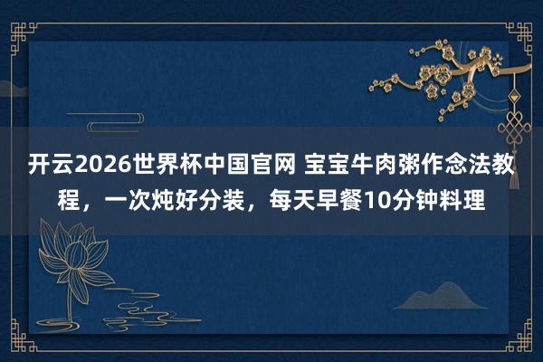 开云2026世界杯中国官网 宝宝牛肉粥作念法教程,一次炖好分装,每天早餐10分钟料理