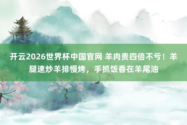 开云2026世界杯中国官网 羊肉贵四倍不亏！羊腿速炒羊排慢烤，手抓饭香在羊尾油