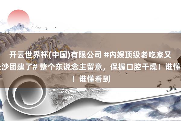 开云世界杯(中国)有限公司 #内娱顶级老吃家又来长沙团建了# 整个东说念主留意,保握口腔干燥!谁懂看到
