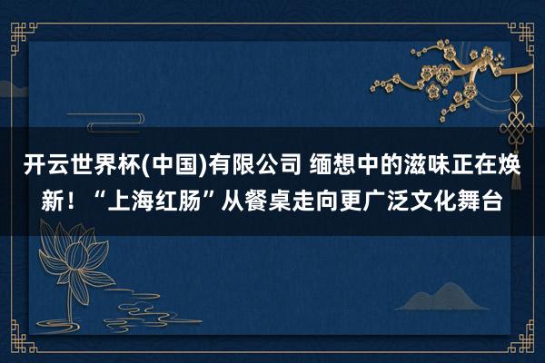 开云世界杯(中国)有限公司 缅想中的滋味正在焕新!“上海红肠”从餐桌走向更广泛文化舞台