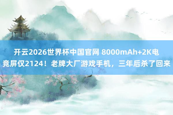 开云2026世界杯中国官网 8000mAh+2K电竞屏仅2124!老牌大厂游戏手机,三年后杀了回来