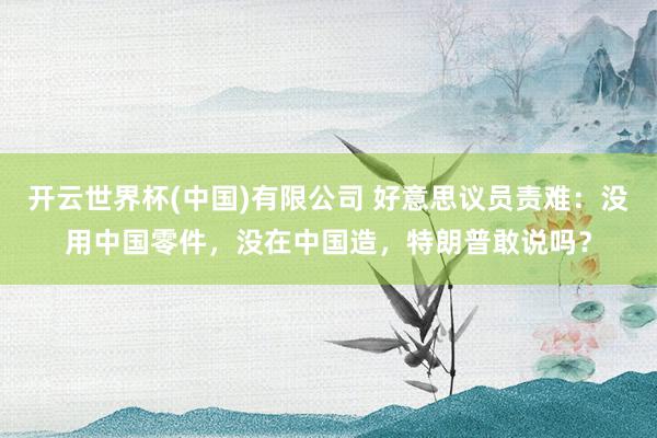 开云世界杯(中国)有限公司 好意思议员责难:没用中国零件,没在中国造,特朗普敢说吗?