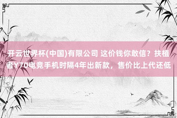 开云世界杯(中国)有限公司 这价钱你敢信?扶植者Y70电竞手机时隔4年出新款,售价比上代还低