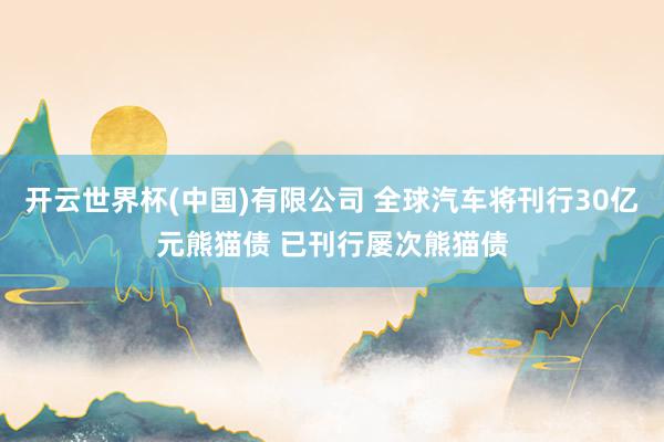 开云世界杯(中国)有限公司 全球汽车将刊行30亿元熊猫债 已刊行屡次熊猫债