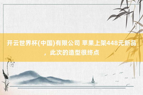 开云世界杯(中国)有限公司 苹果上架448元新品,此次的造型很终点