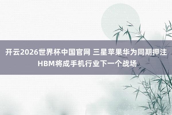 开云2026世界杯中国官网 三星苹果华为同期押注 HBM将成手机行业下一个战场