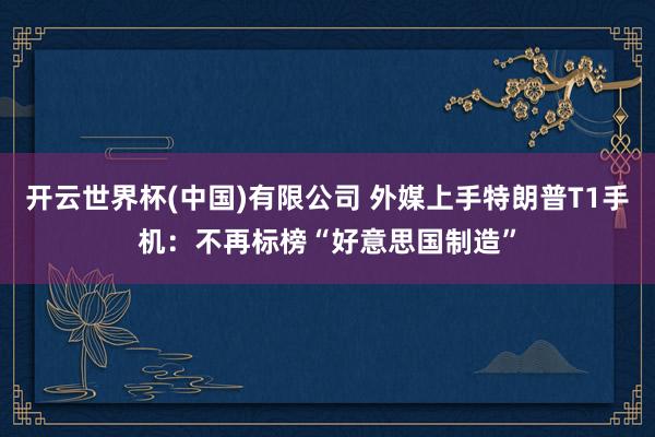 开云世界杯(中国)有限公司 外媒上手特朗普T1手机：不再标榜“好意思国制造”