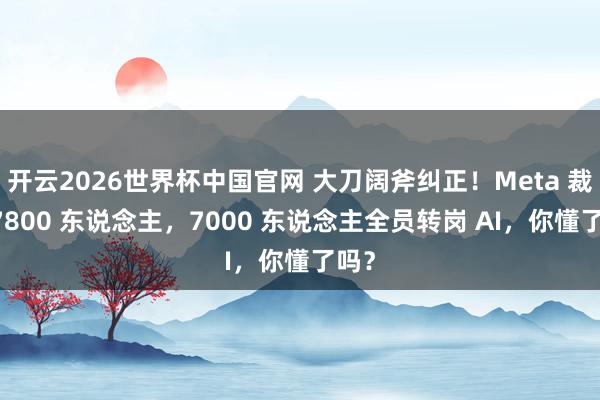 开云2026世界杯中国官网 大刀阔斧纠正!Meta 裁人 7800 东说念主,7000 东说念主全员转岗 AI,你懂了吗?