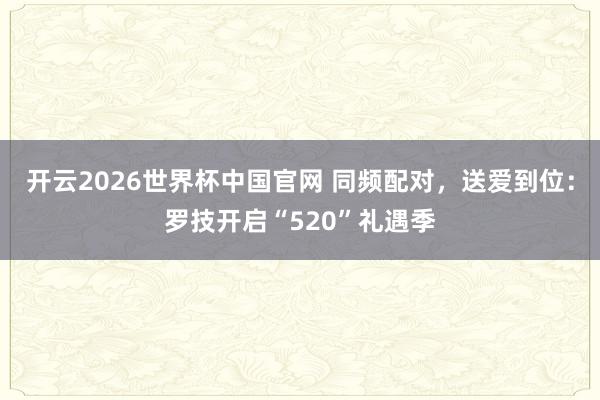 开云2026世界杯中国官网 同频配对，送爱到位：罗技开启“520”礼遇季