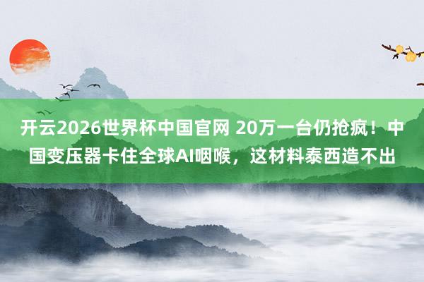开云2026世界杯中国官网 20万一台仍抢疯!中国变压器卡住全球AI咽喉,这材料泰西造不出