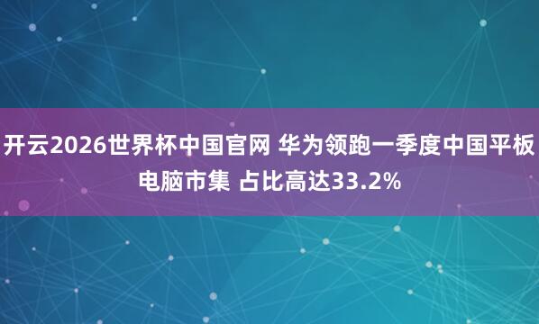 开云2026世界杯中国官网 华为领跑一季度中国平板电脑市集 占比高达33.2%