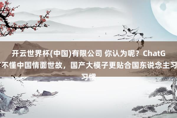 开云世界杯(中国)有限公司 你认为呢?ChatGPT不懂中国情面世故,国产大模子更贴合国东说念主习惯