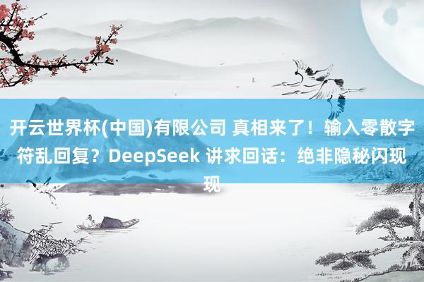 开云世界杯(中国)有限公司 真相来了!输入零散字符乱回复?DeepSeek 讲求回话:绝非隐秘闪现
