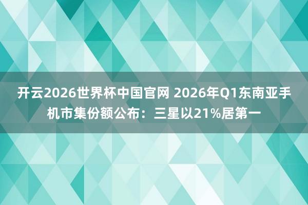开云2026世界杯中国官网 2026年Q1东南亚手机市集份额公布:三星以21%居第一