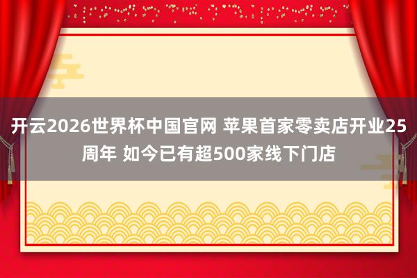 开云2026世界杯中国官网 苹果首家零卖店开业25周年 如今已有超500家线下门店