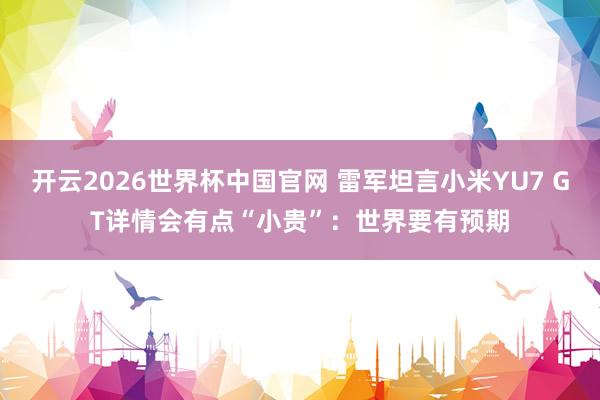 开云2026世界杯中国官网 雷军坦言小米YU7 GT详情会有点“小贵”:世界要有预期