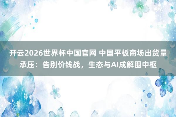 开云2026世界杯中国官网 中国平板商场出货量承压:告别价钱战,生态与AI成解围中枢