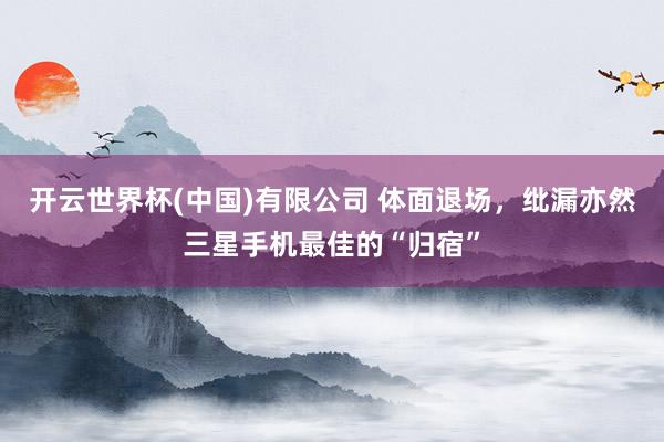 开云世界杯(中国)有限公司 体面退场,纰漏亦然三星手机最佳的“归宿”