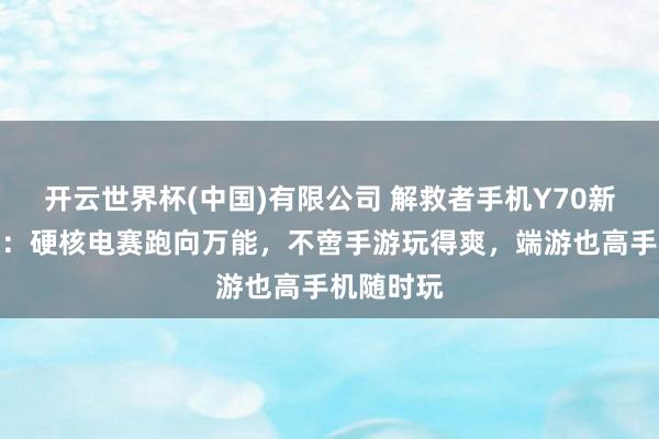 开云世界杯(中国)有限公司 解救者手机Y70新一代评测:硬核电赛跑向万能,不啻手游玩得爽,端游也高手机随时玩