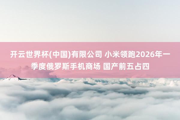 开云世界杯(中国)有限公司 小米领跑2026年一季度俄罗斯手机商场 国产前五占四