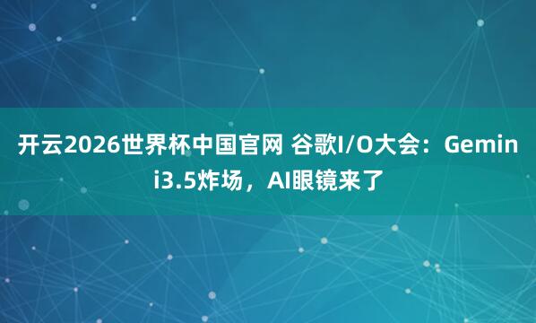 开云2026世界杯中国官网 谷歌I/O大会:Gemini3.5炸场,AI眼镜来了