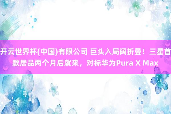 开云世界杯(中国)有限公司 巨头入局阔折叠!三星首款居品两个月后就来,对标华为Pura X Max