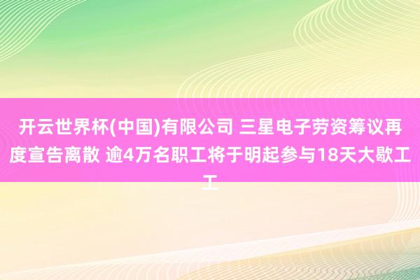 开云世界杯(中国)有限公司 三星电子劳资筹议再度宣告离散 逾4万名职工将于明起参与18天大歇工