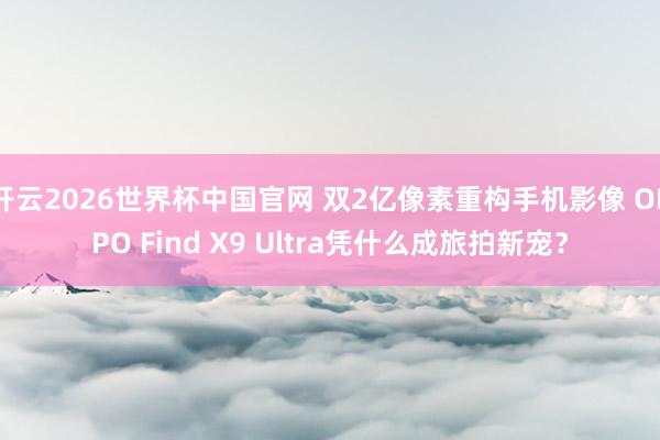 开云2026世界杯中国官网 双2亿像素重构手机影像 OPPO Find X9 Ultra凭什么成旅拍新宠?