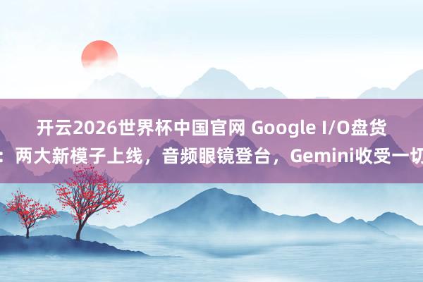 开云2026世界杯中国官网 Google I/O盘货:两大新模子上线,音频眼镜登台,Gemini收受一切