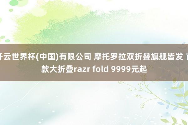 开云世界杯(中国)有限公司 摩托罗拉双折叠旗舰皆发 首款大折叠razr fold 9999元起