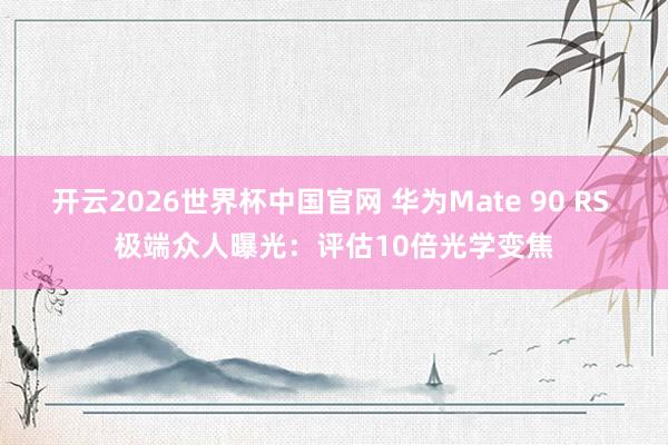 开云2026世界杯中国官网 华为Mate 90 RS 极端众人曝光:评估10倍光学变焦