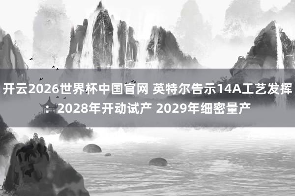 开云2026世界杯中国官网 英特尔告示14A工艺发挥：2028年开动试产 2029年细密量产