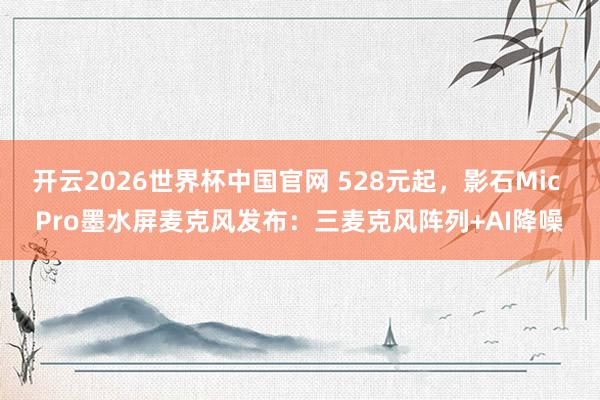 开云2026世界杯中国官网 528元起,影石Mic Pro墨水屏麦克风发布:三麦克风阵列+AI降噪