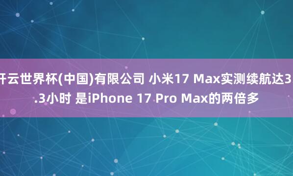 开云世界杯(中国)有限公司 小米17 Max实测续航达33.3小时 是iPhone 17 Pro Max的两倍多