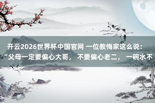 开云2026世界杯中国官网 一位教悔家这么说： “父母一定要偏心大哥， 不要偏心老二， 一碗水不