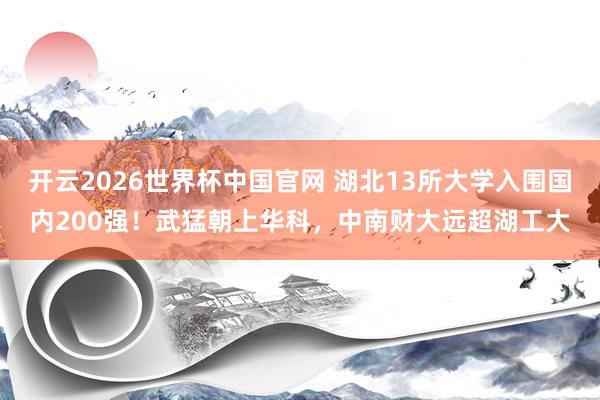 开云2026世界杯中国官网 湖北13所大学入围国内200强!武猛朝上华科,中南财大远超湖工大
