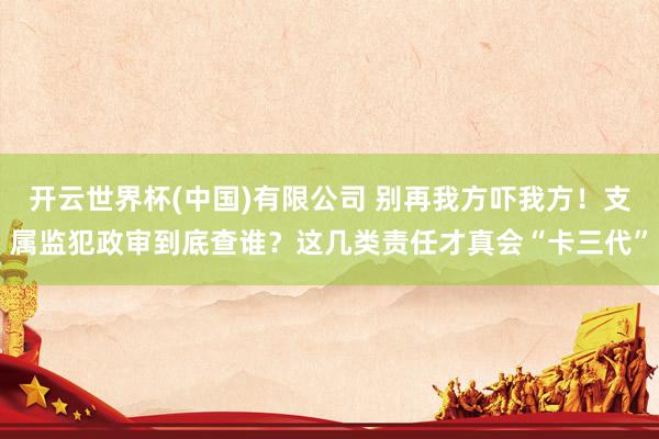 开云世界杯(中国)有限公司 别再我方吓我方!支属监犯政审到底查谁?这几类责任才真会“卡三代”
