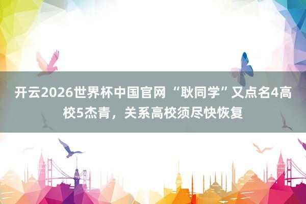 开云2026世界杯中国官网 “耿同学”又点名4高校5杰青,关系高校须尽快恢复