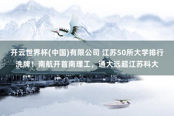 开云世界杯(中国)有限公司 江苏50所大学排行洗牌!南航开首南理工,通大远超江苏科大
