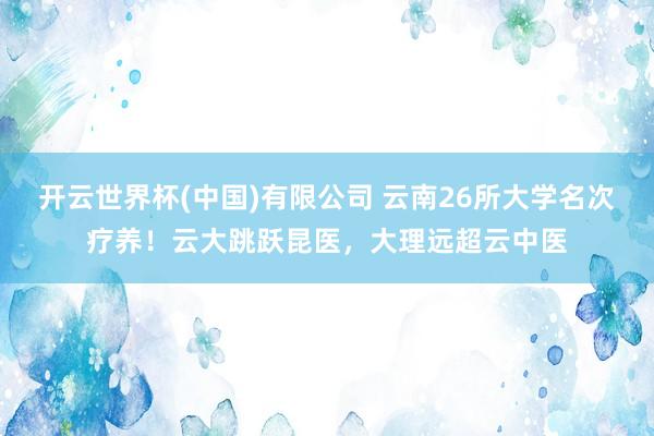 开云世界杯(中国)有限公司 云南26所大学名次疗养！云大跳跃昆医，大理远超云中医