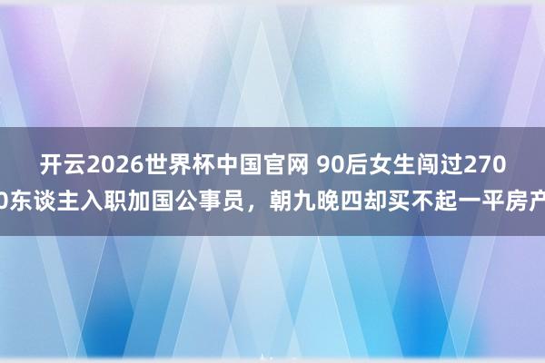 开云2026世界杯中国官网 90后女生闯过2700东谈主入职加国公事员，朝九晚四却买不起一平房产