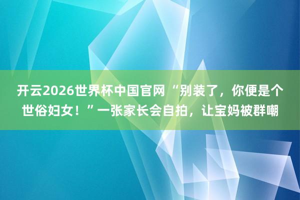 开云2026世界杯中国官网 “别装了,你便是个世俗妇女!”一张家长会自拍,让宝妈被群嘲