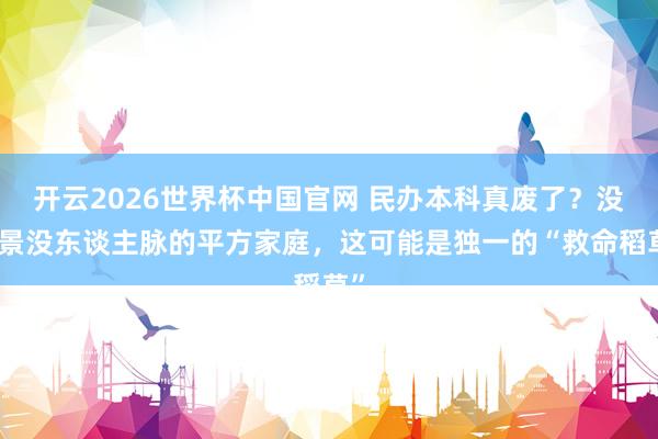 开云2026世界杯中国官网 民办本科真废了?没布景没东谈主脉的平方家庭,这可能是独一的“救命稻草”