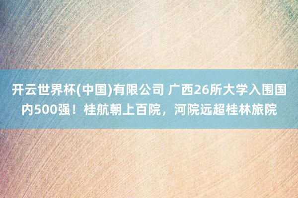开云世界杯(中国)有限公司 广西26所大学入围国内500强!桂航朝上百院,河院远超桂林旅院