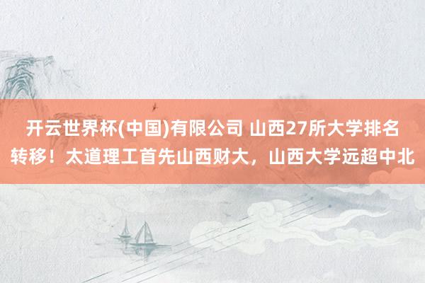 开云世界杯(中国)有限公司 山西27所大学排名转移!太道理工首先山西财大,山西大学远超中北