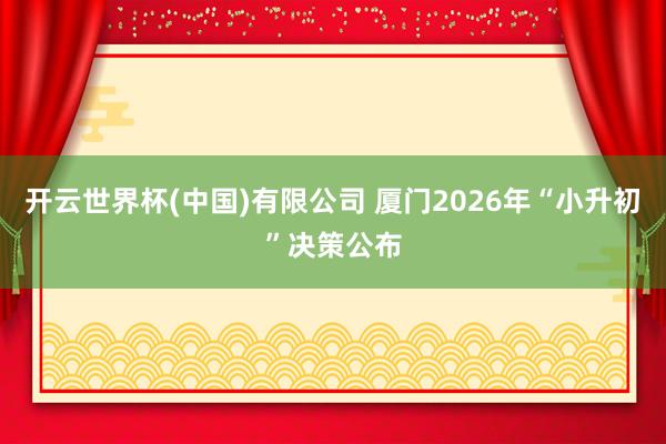 开云世界杯(中国)有限公司 厦门2026年“小升初”决策公布