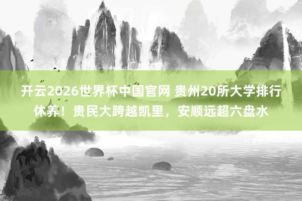 开云2026世界杯中国官网 贵州20所大学排行休养!贵民大跨越凯里,安顺远超六盘水