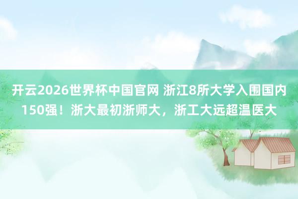 开云2026世界杯中国官网 浙江8所大学入围国内150强!浙大最初浙师大,浙工大远超温医大