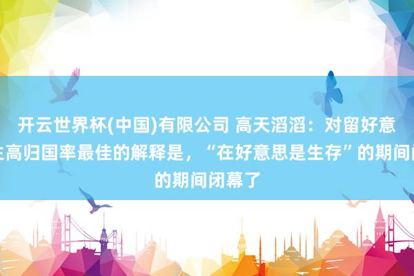 开云世界杯(中国)有限公司 高天滔滔:对留好意思学生高归国率最佳的解释是,“在好意思是生存”的期间闭幕了