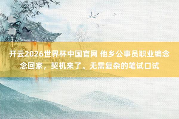 开云2026世界杯中国官网 他乡公事员职业编念念回家,契机来了。无需复杂的笔试口试